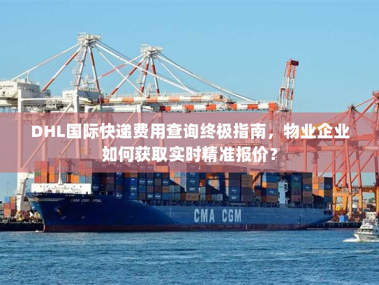 DHL国际快递费用查询终极指南,物业企业如何获取实时精准报价? DHL国际快递费用查询终极指南,物业企业如何获取实时精准报价?