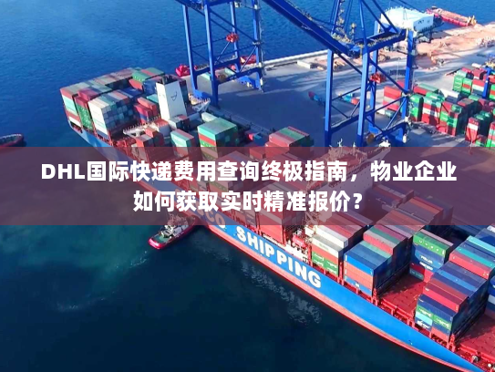 DHL国际快递费用查询终极指南,物业企业如何获取实时精准报价? DHL国际快递费用查询终极指南,物业企业如何获取实时精准报价?