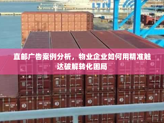 直邮广告案例分析,物业企业如何用精准触达破解转化困局 直邮广告案例分析,物业企业如何用精准触达破解转化困局