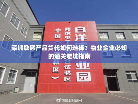 深圳敏感产品货代如何选择?物业企业必知的通关避坑指南 深圳敏感产品货代如何选择?物业企业必知的通关避坑指南