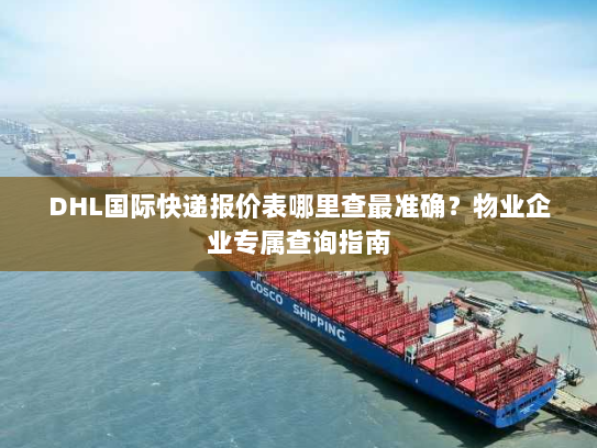 DHL国际快递报价表哪里查最准确？物业企业专属查询指南