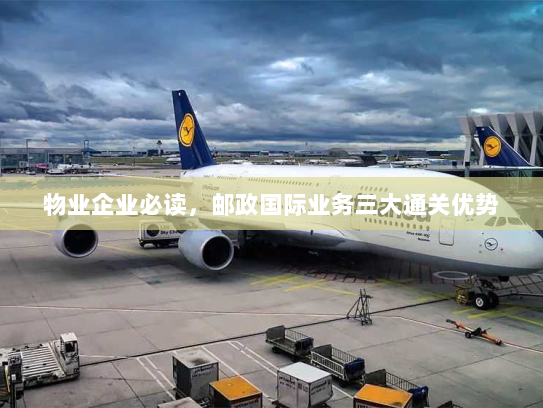 物业企业必读,邮政国际业务三大通关优势 物业企业必读,邮政国际业务三大通关优势