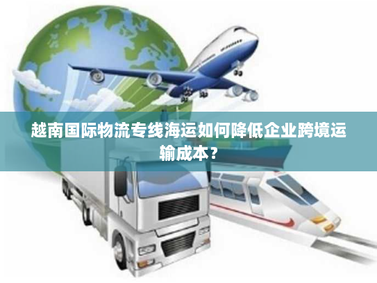 越南国际物流专线海运如何降低企业跨境运输成本? 越南国际物流专线海运如何降低企业跨境运输成本?