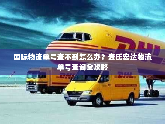 国际物流单号查不到怎么办?麦氏宏达物流单号查询全攻略 国际物流单号查不到怎么办?麦氏宏达物流单号查询全攻略