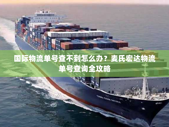 国际物流单号查不到怎么办?麦氏宏达物流单号查询全攻略 国际物流单号查不到怎么办?麦氏宏达物流单号查询全攻略