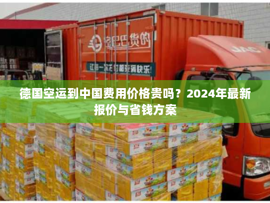 德国空运到中国费用价格贵吗？2024年最新报价与省钱方案