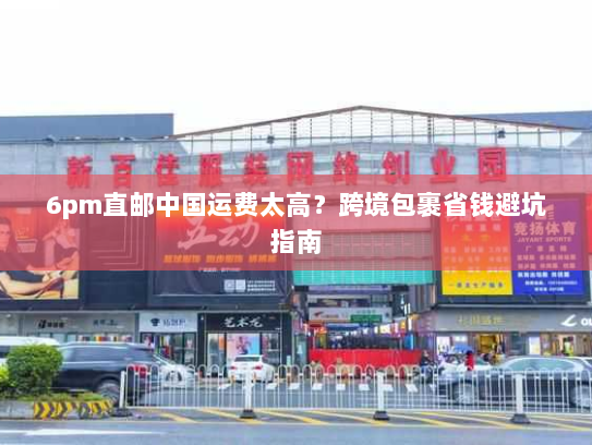 6pm直邮中国运费太高？跨境包裹省钱避坑指南