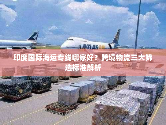 印度国际海运专线哪家好?跨境物流三大筛选标准解析 印度国际海运专线哪家好?跨境物流三大筛选标准解析