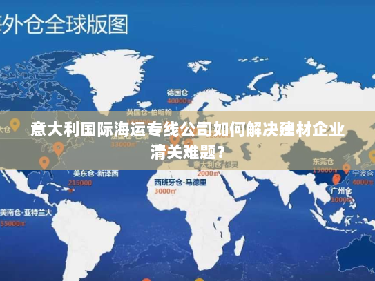 意大利国际海运专线公司如何解决建材企业清关难题？