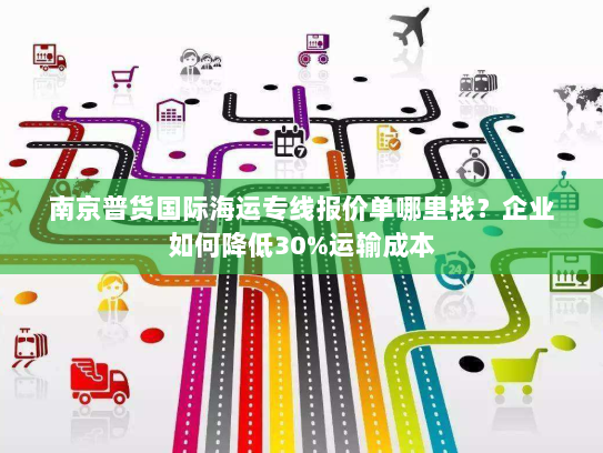 南京普货国际海运专线报价单哪里找?企业如何降低30%运输成本 南京普货国际海运专线报价单哪里找?企业如何降低30%运输成本