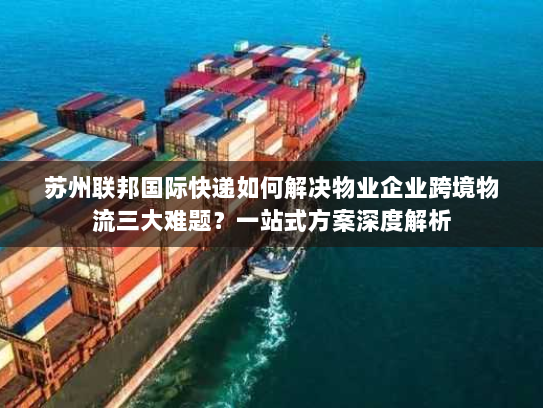 苏州联邦国际快递如何解决物业企业跨境物流三大难题?一站式方案深度解析 苏州联邦国际快递如何解决物业企业跨境物流三大难题?一站式方案深度解析