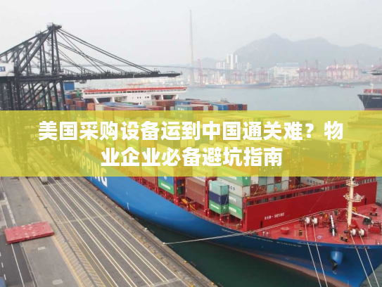 美国采购设备运到中国通关难？物业企业必备避坑指南