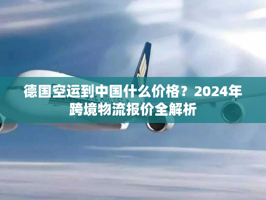 德国空运到中国什么价格？2024年跨境物流报价全解析