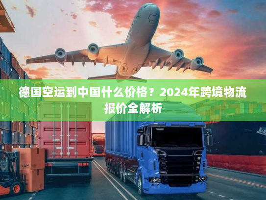 德国空运到中国什么价格？2024年跨境物流报价全解析