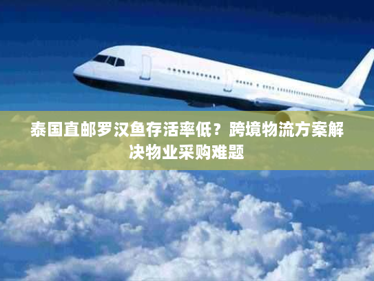 泰国直邮罗汉鱼存活率低?跨境物流方案解决物业采购难题 泰国直邮罗汉鱼存活率低?跨境物流方案解决物业采购难题