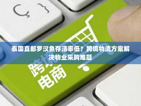 泰国直邮罗汉鱼存活率低?跨境物流方案解决物业采购难题 泰国直邮罗汉鱼存活率低?跨境物流方案解决物业采购难题