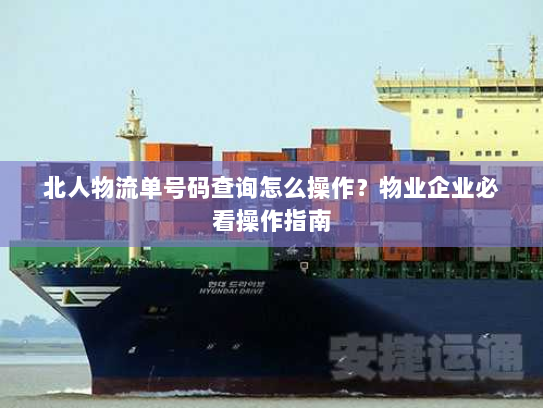 北人物流单号码查询怎么操作?物业企业必看操作指南 北人物流单号码查询怎么操作?物业企业必看操作指南