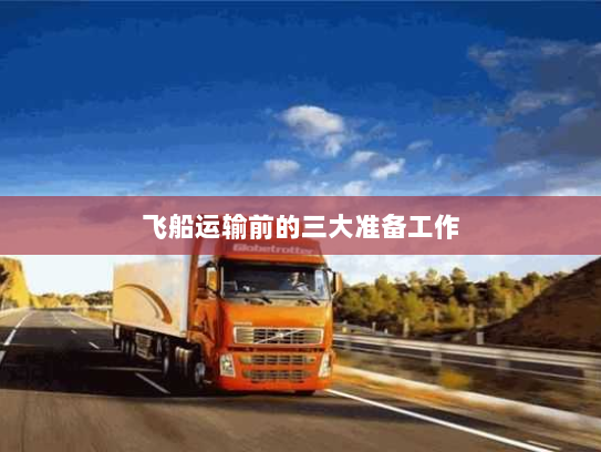 飞船运输前的三大准备工作 飞船运输前的三大准备工作