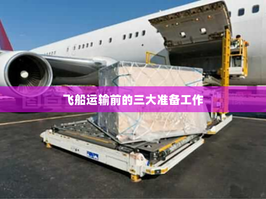 飞船运输前的三大准备工作 飞船运输前的三大准备工作