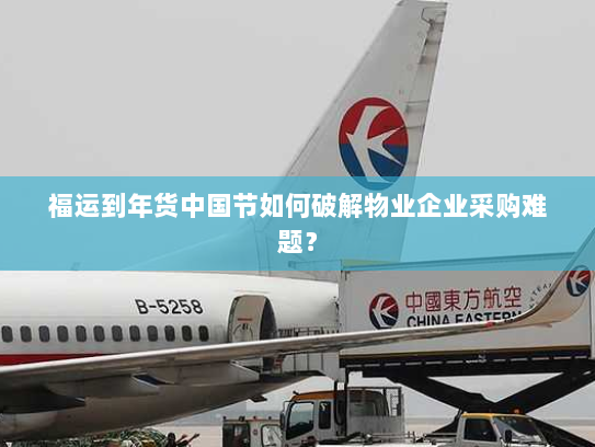 福运到年货中国节如何破解物业企业采购难题? 福运到年货中国节如何破解物业企业采购难题?