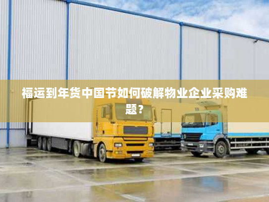 福运到年货中国节如何破解物业企业采购难题? 福运到年货中国节如何破解物业企业采购难题?