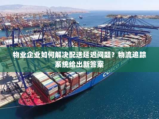 物业企业如何解决配送延迟问题?物流追踪系统给出新答案 物业企业如何解决配送延迟问题?物流追踪系统给出新答案