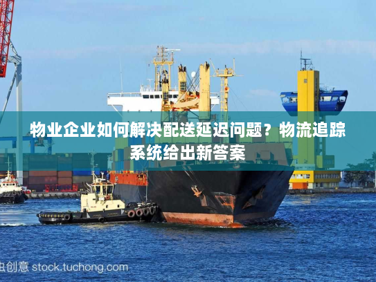 物业企业如何解决配送延迟问题?物流追踪系统给出新答案 物业企业如何解决配送延迟问题?物流追踪系统给出新答案