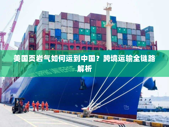 美国页岩气如何运到中国?跨境运输全链路解析 美国页岩气如何运到中国?跨境运输全链路解析