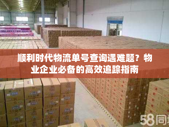 顺利时代物流单号查询遇难题?物业企业必备的高效追踪指南 顺利时代物流单号查询遇难题?物业企业必备的高效追踪指南