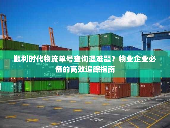 顺利时代物流单号查询遇难题?物业企业必备的高效追踪指南 顺利时代物流单号查询遇难题?物业企业必备的高效追踪指南