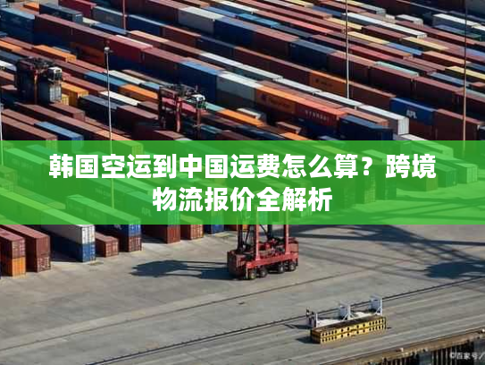 韩国空运到中国运费怎么算？跨境物流报价全解析