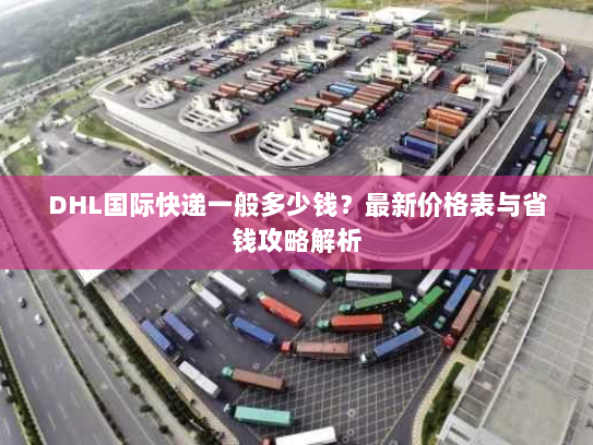 DHL国际快递一般多少钱？最新价格表与省钱攻略解析