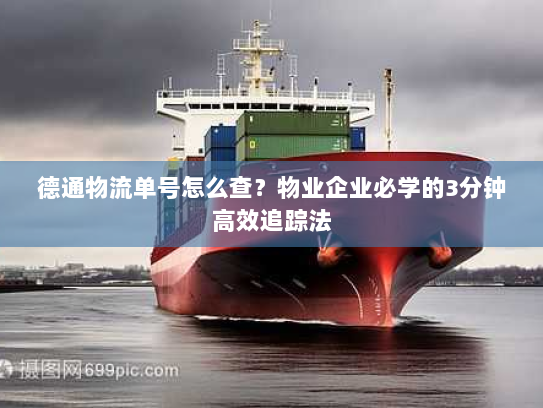 德通物流单号怎么查？物业企业必学的3分钟高效追踪法