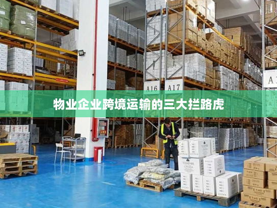 物业企业跨境运输的三大拦路虎