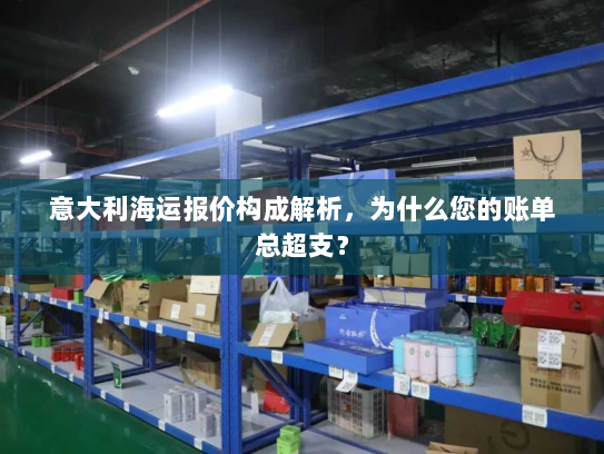 意大利海运报价构成解析,为什么您的账单总超支? 意大利海运报价构成解析,为什么您的账单总超支?