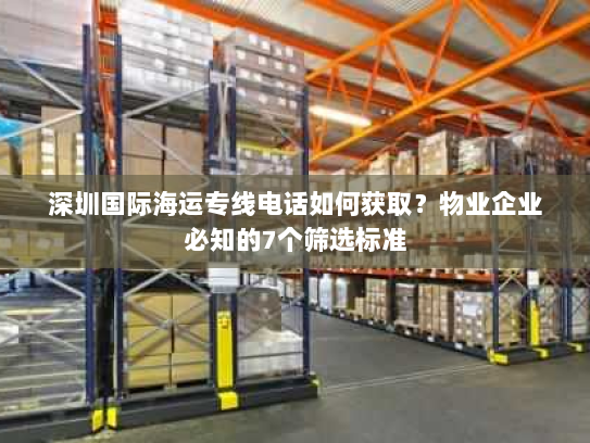 深圳国际海运专线电话如何获取？物业企业必知的7个筛选标准