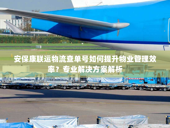 安保康联运物流查单号如何提升物业管理效率？专业解决方案解析