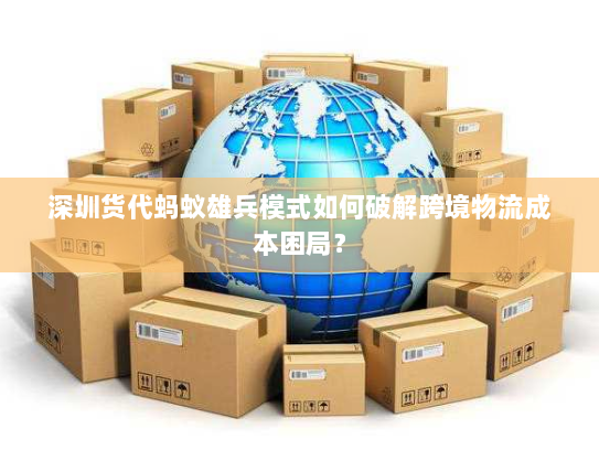 深圳货代蚂蚁雄兵模式如何破解跨境物流成本困局? 深圳货代蚂蚁雄兵模式如何破解跨境物流成本困局?