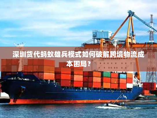深圳货代蚂蚁雄兵模式如何破解跨境物流成本困局? 深圳货代蚂蚁雄兵模式如何破解跨境物流成本困局?