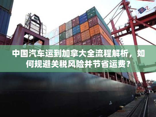 中国汽车运到加拿大全流程解析,如何规避关税风险并节省运费? 中国汽车运到加拿大全流程解析,如何规避关税风险并节省运费?