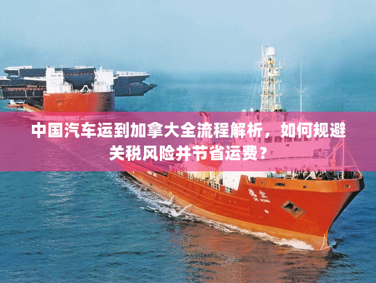 中国汽车运到加拿大全流程解析,如何规避关税风险并节省运费? 中国汽车运到加拿大全流程解析,如何规避关税风险并节省运费?