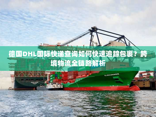 德国DHL国际快递查询如何快速追踪包裹？跨境物流全链路解析