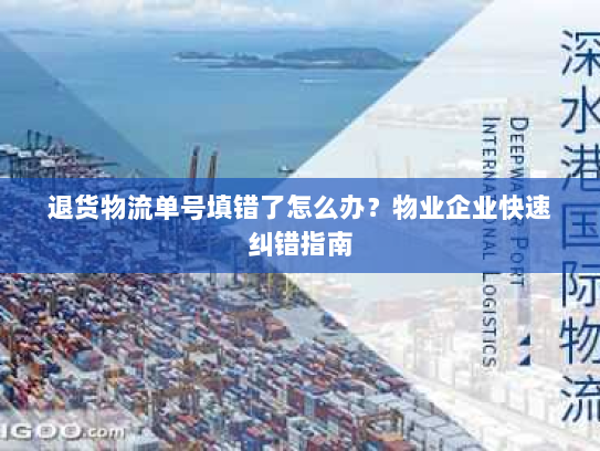 退货物流单号填错了怎么办?物业企业快速纠错指南 退货物流单号填错了怎么办?物业企业快速纠错指南