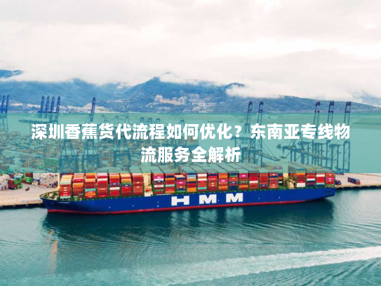 深圳香蕉货代流程如何优化?东南亚专线物流服务全解析 深圳香蕉货代流程如何优化?东南亚专线物流服务全解析