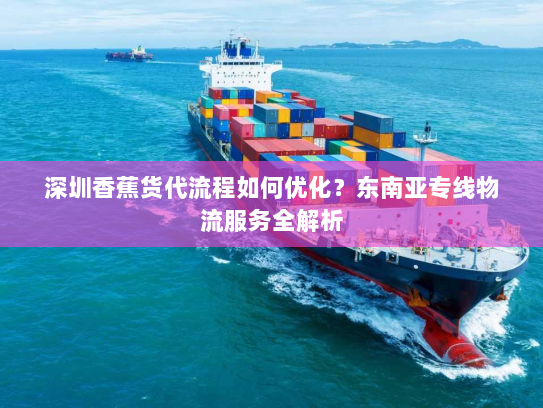 深圳香蕉货代流程如何优化?东南亚专线物流服务全解析 深圳香蕉货代流程如何优化?东南亚专线物流服务全解析