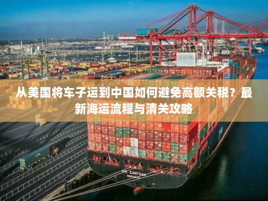 从美国将车子运到中国如何避免高额关税?最新海运流程与清关攻略 从美国将车子运到中国如何避免高额关税?最新海运流程与清关攻略