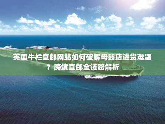 英国牛栏直邮网站如何破解母婴店进货难题?跨境直邮全链路解析 英国牛栏直邮网站如何破解母婴店进货难题?跨境直邮全链路解析