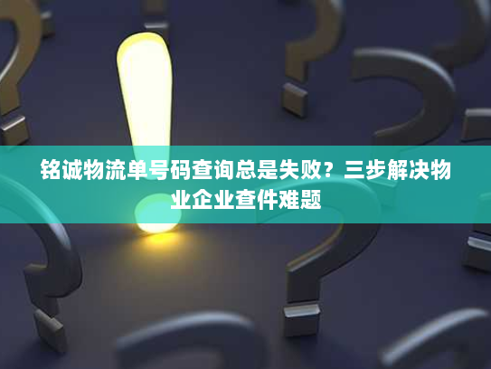 铭诚物流单号码查询总是失败？三步解决物业企业查件难题