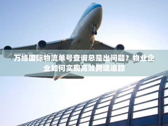 万络国际物流单号查询总是出问题?物业企业如何实现高效跨境追踪 万络国际物流单号查询总是出问题?物业企业如何实现高效跨境追踪