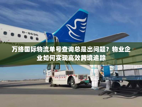 万络国际物流单号查询总是出问题?物业企业如何实现高效跨境追踪 万络国际物流单号查询总是出问题?物业企业如何实现高效跨境追踪